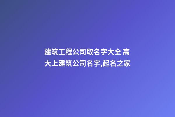 建筑工程公司取名字大全 高大上建筑公司名字,起名之家-第1张-公司起名-玄机派